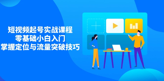 短视频起号实战课程，零基础小白入门，掌握定位与流量突破技巧-南友云赚