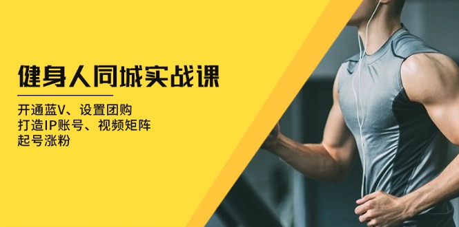 健身人 同城实战课：开通蓝V、设置团购、打造IP账号、视频矩阵、起号涨粉-南友云赚