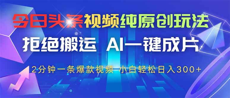 今日头条视频纯原创玩法，AI一键成片，2分钟一条视频，轻松日入300+-南友云赚