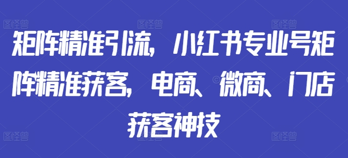 矩阵精准引流，小红书专业号矩阵精准获客，电商、微商、门店获客神技-南友云赚