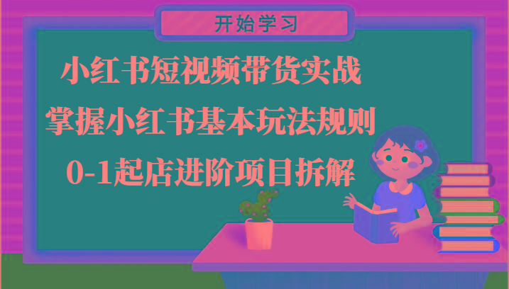 小红书短视频带货实战-掌握小红书基本玩法规则，0-1起店进阶项目拆解-南友云赚