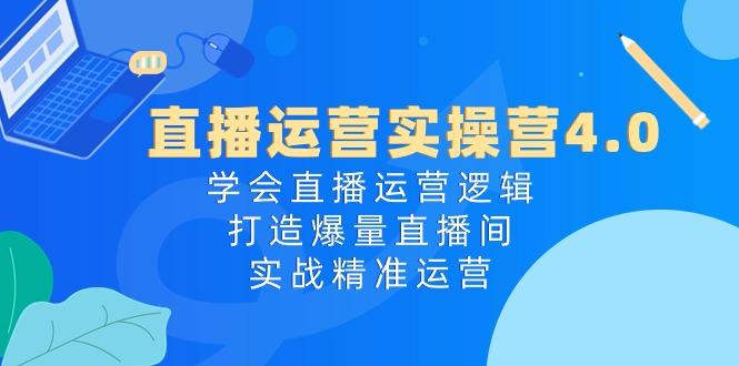 直播运营实操营4.0：学会直播运营逻辑，打造爆量直播间，实战精准运营-南友云赚