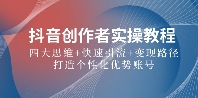 抖音创作者实操教程：四大思维+快速引流+变现路径，打造个性化优势账号-南友云赚