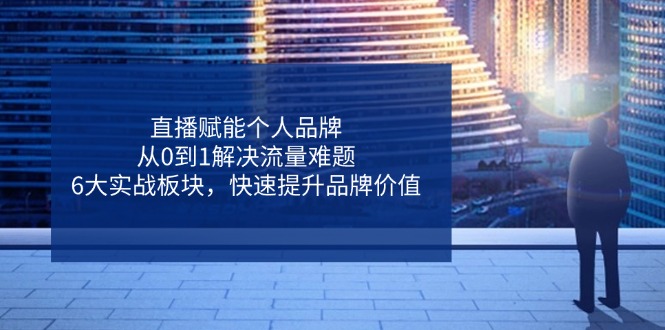 直播赋能个人品牌，从0到1解决流量难题，6大实战板块，快速提升品牌价值-南友云赚