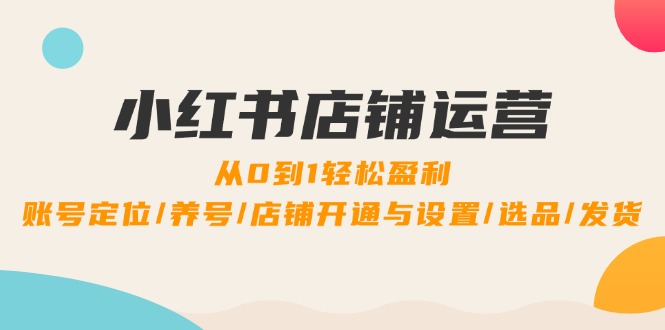 小红书店铺运营：0到1轻松盈利，账号定位/养号/店铺开通与设置/选品/发货-南友云赚