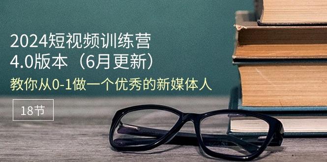 2024短视频训练营-6月4.0版本：教你从0-1做一个优秀的新媒体人(18节-南友云赚