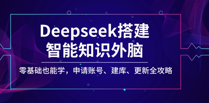 Deepseek搭建智能知识外脑，零基础也能学，申请账号、建库、更新全攻略-南友云赚