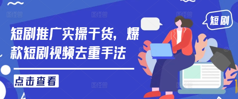 短剧推广实操干货，爆款短剧视频去重手法-南友云赚