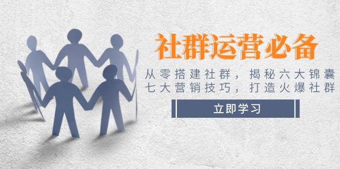 社群运营必备！从零搭建社群，揭秘六大锦囊、七大营销技巧，打造火爆社群-南友云赚