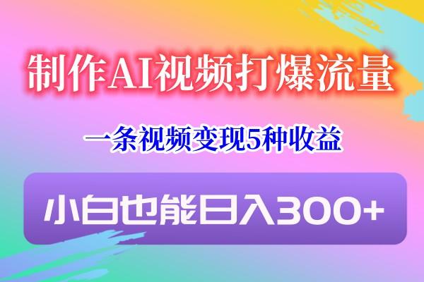 制作AI视频打爆流量，一条视频变现5种收益，小白也能日入300+-南友云赚