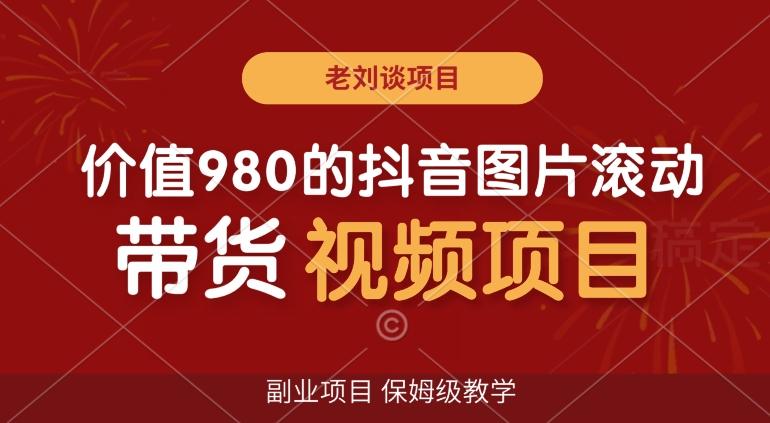 价值980的抖音图片滚动带货视频副业项目，保姆级教学【揭秘】-南友云赚