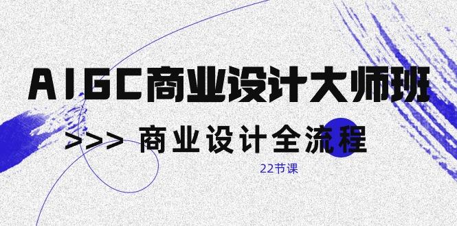 AIGC-商业设计大师班，商业设计全流程(22节课-南友云赚
