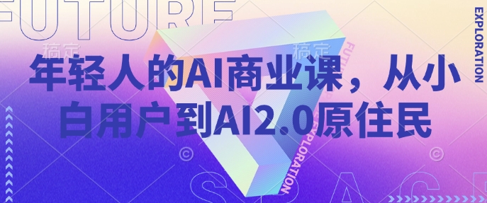 年轻人的AI商业课，从小白用户到AI2.0原住民-南友云赚