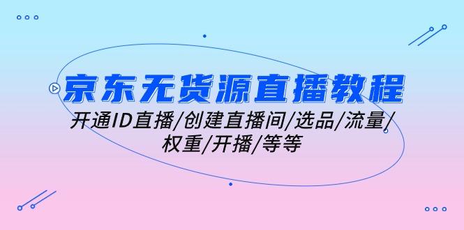 京东无货源直播教程：开通ID直播/创建直播间/选品/流量/权重/开播/等等-南友云赚