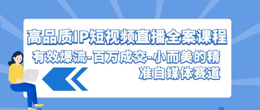 (9591期)高品质 IP短视频直播-全案课程，有效爆流-百万成交-小而美的精准自媒体赛道-南友云赚