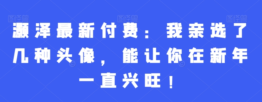 灏泽最新付费：我亲选了几种头像，能让你在新年一直兴旺！-南友云赚