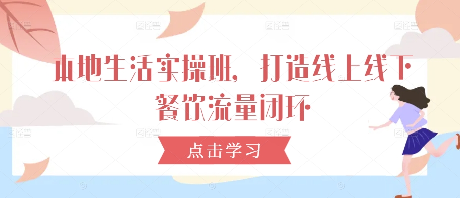 本地生活实操班，打造线上线下餐饮流量闭环-南友云赚