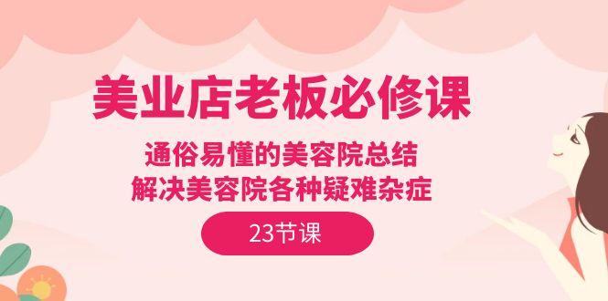 (9986期)美业店老板必修课：通俗易懂的美容院总结，解决美容院各种疑难杂症(23节)-南友云赚