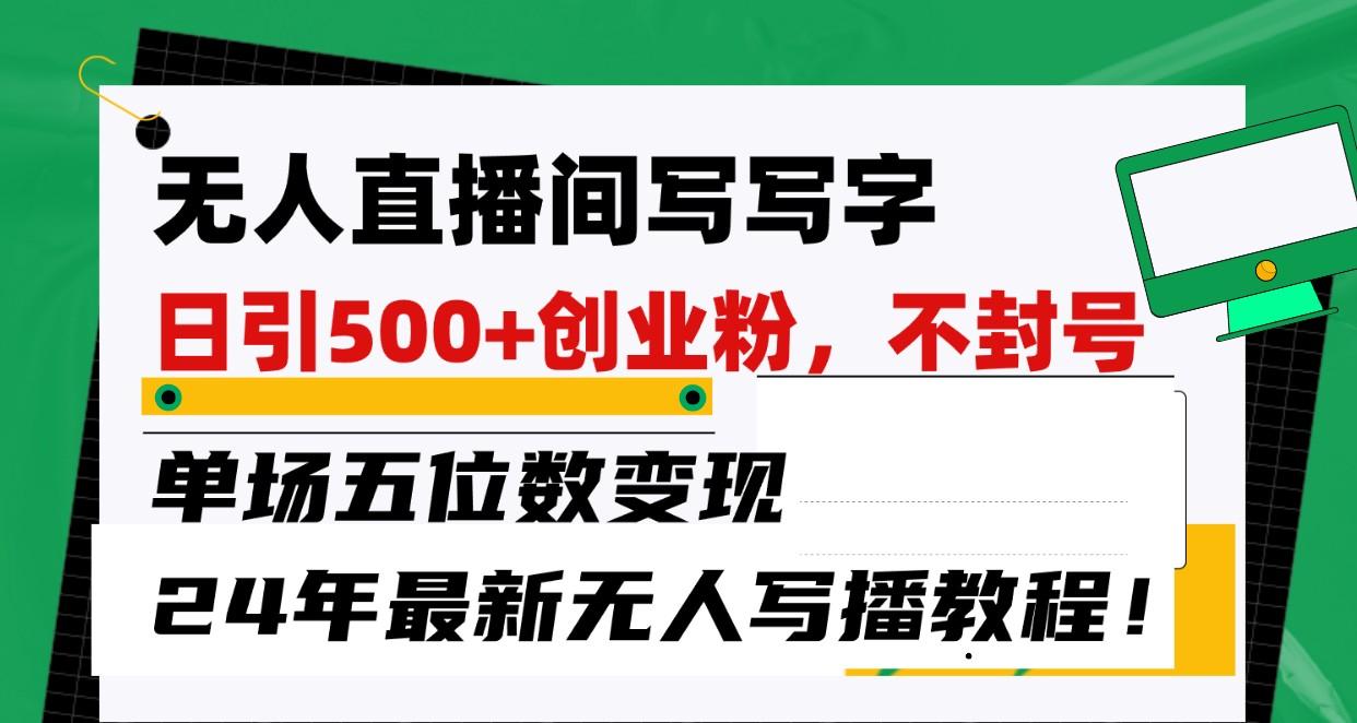 无人直播间写字日引500+创业粉，单场五位数变现，24年最新无人写播不封号教程！-南友云赚