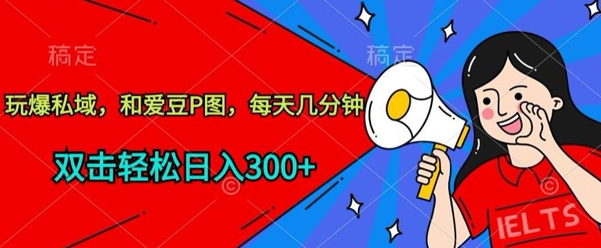 玩爆私域，和爱豆P图，每天几分钟 轻松日入300+【揭秘】-南友云赚