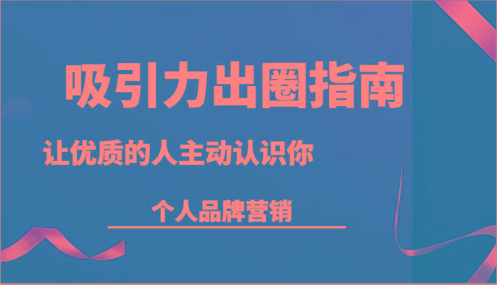 吸引力出圈指南-让优质的人主动认识你-个人品牌营销(13节课)-南友云赚