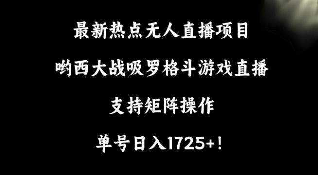 最新热点无人直播项目，哟西大战吸罗格斗游戏直播，支持矩阵操作，单号日入1725+【揭秘】-南友云赚