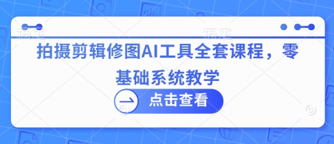 拍摄剪辑修图AI工具全套课程，零基础系统教学-南友云赚