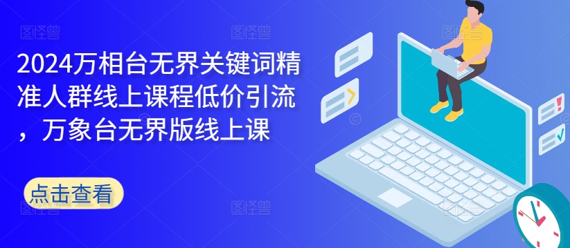 2024万相台无界关键词精准人群线上课程低价引流 ，万象台无界版线上课-南友云赚