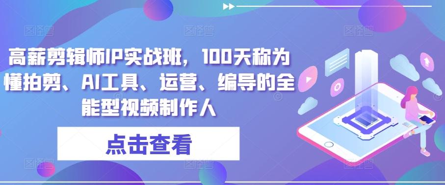 高薪剪辑师IP实战班，100天称为懂拍剪、AI工具、运营、编导的全能型视频制作人-南友云赚