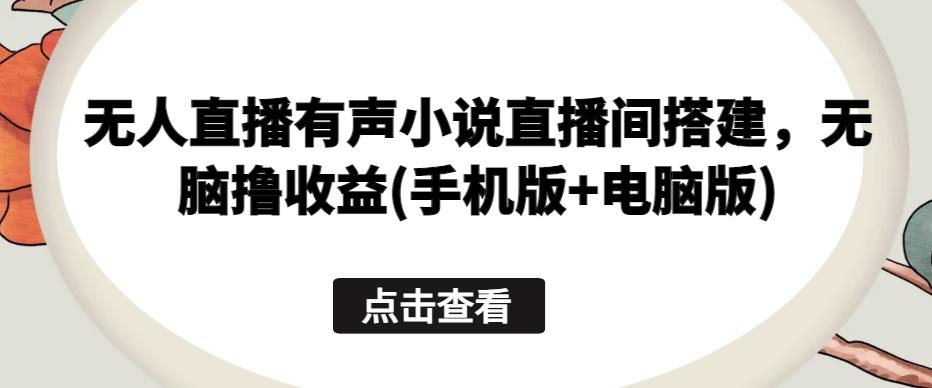 无人直播有声小说直播间搭建，无脑撸收益(手机版+电脑版)-南友云赚