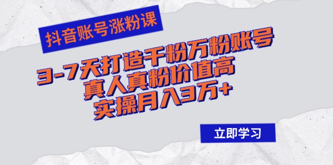 抖音账号涨粉课：3-7天打造千粉万粉账号，真人真粉价值高，实操月入3万+-南友云赚