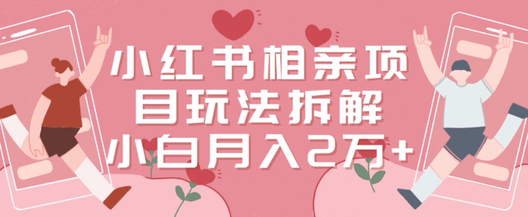 小红书相亲项目玩法拆解，有人通过这个副业项目做到了月收入2万多【揭秘】-南友云赚