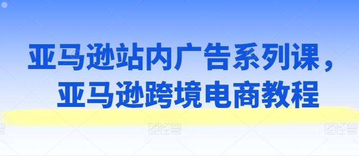 亚马逊站内广告系列课，亚马逊跨境电商教程-南友云赚
