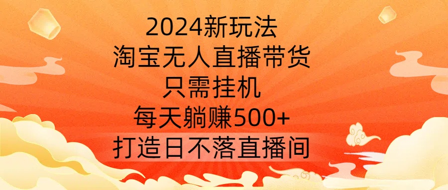 2024新玩法，淘宝无人直播带货，只需挂机，每天躺赚500+ 打造日不落直播间【揭秘】-南友云赚