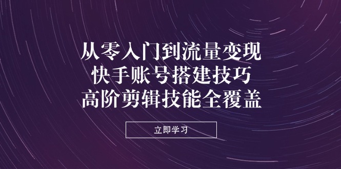 从零入门到流量变现，快手账号搭建技巧，高阶剪辑技能全覆盖-南友云赚