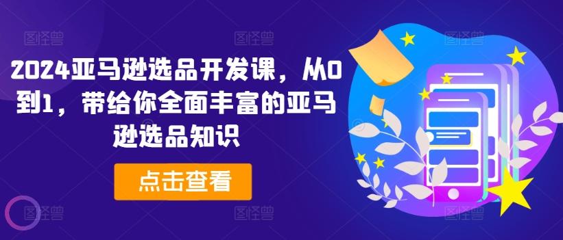 2024亚马逊选品开发课，从0到1，带给你全面丰富的亚马逊选品知识-南友云赚