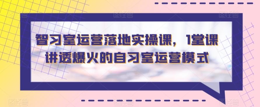 智习室运营落地实操课，1堂课讲透爆火的自习室运营模式-南友云赚