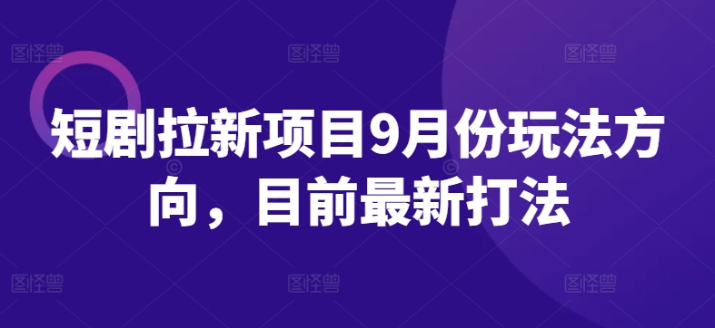 短剧拉新项目9月份玩法方向，目前最新打法-南友云赚