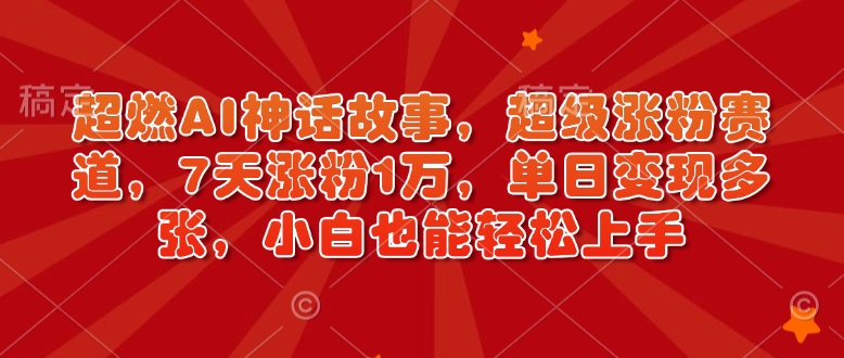 超燃AI神话故事，超级涨粉赛道，7天涨粉1万，单日变现多张，小白也能轻松上手(附详细教程)-南友云赚