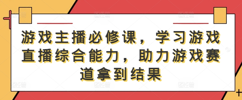 游戏主播必修课，学习游戏直播综合能力，助力游戏赛道拿到结果-南友云赚