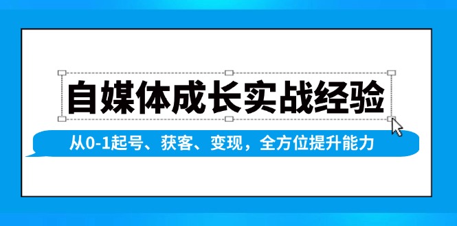 自媒体成长实战经验，从0-1起号、获客、变现，全方位提升能力-南友云赚