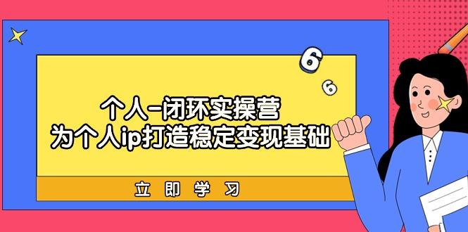 (9331期)个人-闭环实操营：为个人ip打造稳定变现基础，从价值定位/爆款打造/产品…-南友云赚