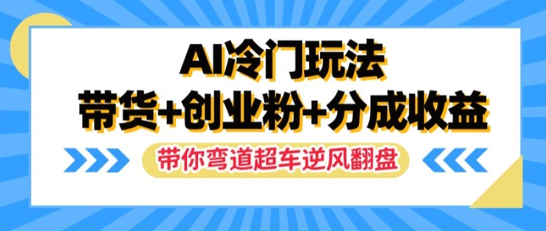 AI冷门玩法，带货+创业粉+分成收益，带你弯道超车，实现逆风翻盘【揭秘】-南友云赚