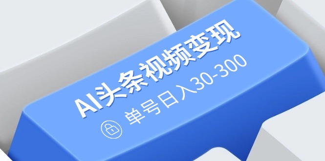 AI头条视频变现：AI原创搬运玩法，无需剪辑，多平台发布，单号日入30-300-南友云赚