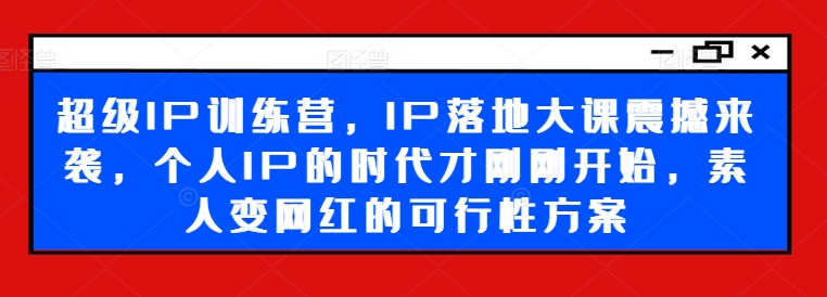 超级IP训练营，IP落地大课震撼来袭，个人IP的时代才刚刚开始，素人变网红的可行性方案-南友云赚