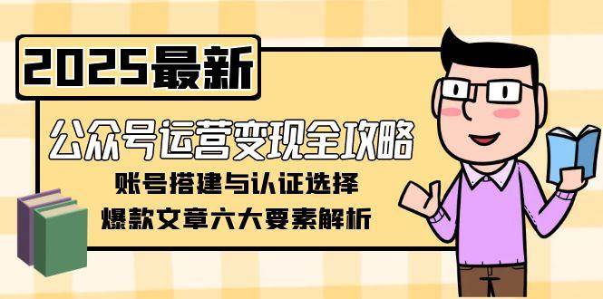 公众号运营变现全攻略，账号搭建与认证选择，爆款文章六大要素解析-南友云赚