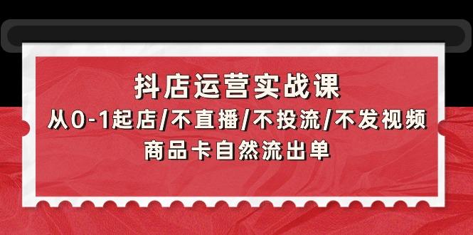(9705期)抖店运营实战课：从0-1起店/不直播/不投流/不发视频/商品卡自然流出单-南友云赚