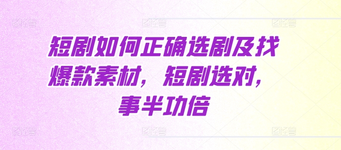 短剧如何正确选剧及找爆款素材，短剧选对，事半功倍-南友云赚