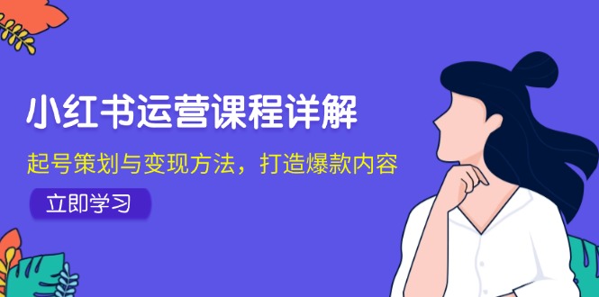 小红书运营课程详解：起号策划与变现方法，打造爆款内容-南友云赚