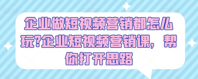 企业做短视频营销都怎么玩?企业短视频营销课，帮你打开思路-南友云赚
